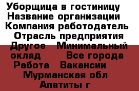 Уборщица в гостиницу › Название организации ­ Компания-работодатель › Отрасль предприятия ­ Другое › Минимальный оклад ­ 1 - Все города Работа » Вакансии   . Мурманская обл.,Апатиты г.